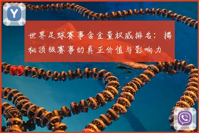 世界足球赛事含金量权威排名：揭秘顶级赛事的真正价值与影响力