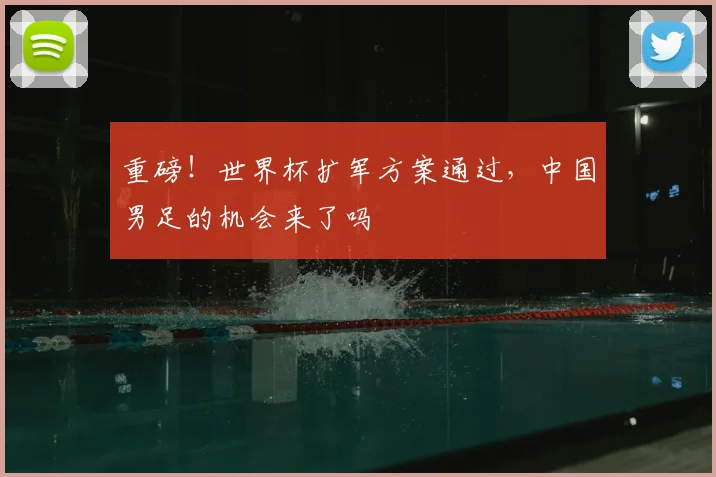 重磅！世界杯扩军方案通过，中国男足的机会来了吗