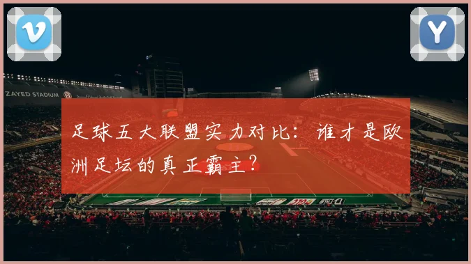 足球五大联盟实力对比：谁才是欧洲足坛的真正霸主？