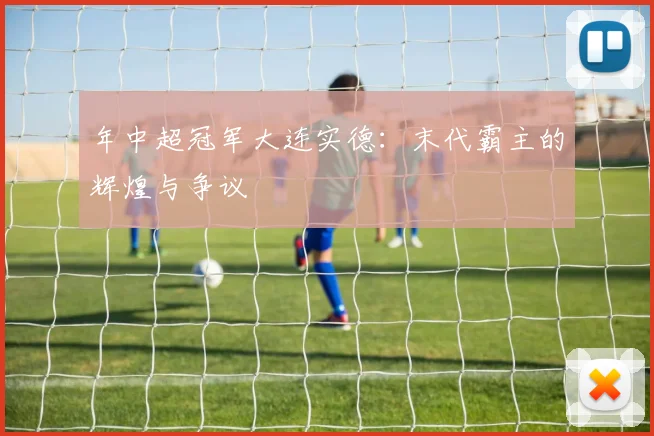 年中超冠军大连实德：末代霸主的辉煌与争议