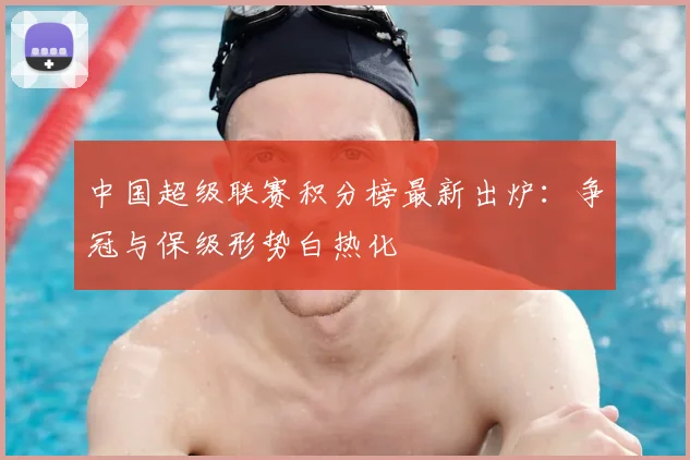 中国超级联赛积分榜最新出炉：争冠与保级形势白热化