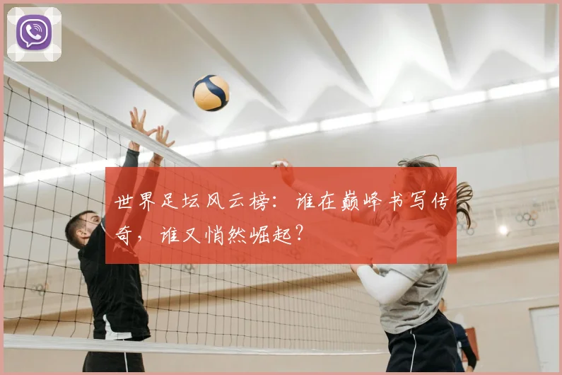 世界足坛风云榜：谁在巅峰书写传奇，谁又悄然崛起？