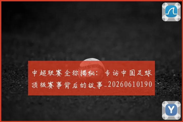 中超联赛全称揭秘：专访中国足球顶级赛事背后的故事_20260610190513