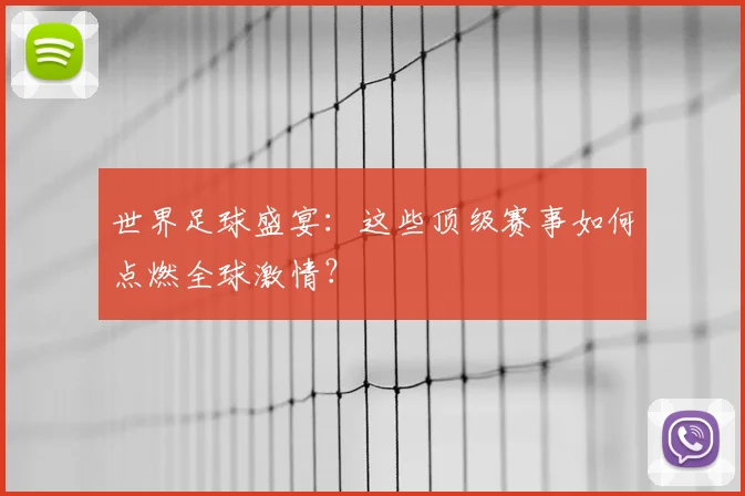世界足球盛宴：这些顶级赛事如何点燃全球激情？