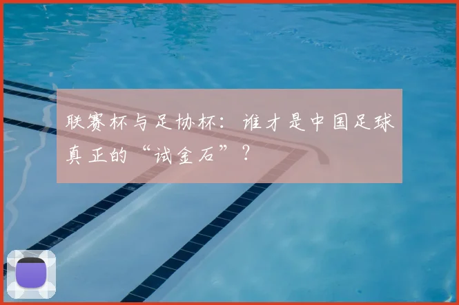 联赛杯与足协杯:谁才是中国足球真正的“试金石”?