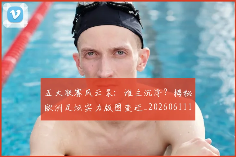 五大联赛风云录:谁主沉浮?揭秘欧洲足坛实力版图变迁_20260611141840