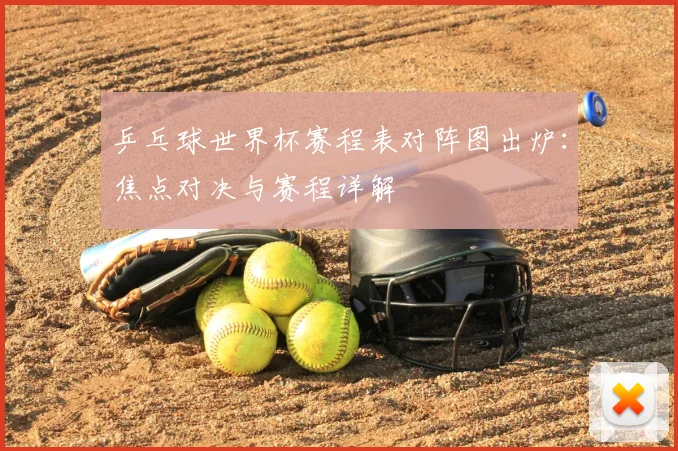 乒乓球世界杯赛程表对阵图出炉：焦点对决与赛程详解