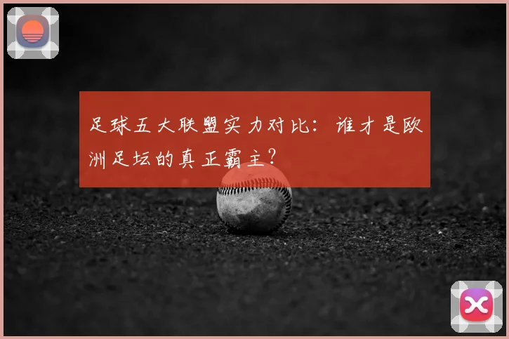 足球五大联盟实力对比:谁才是欧洲足坛的真正霸主?