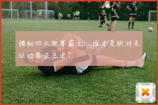 揭秘四大联赛霸主：谁才是欧洲足坛的真正王者？