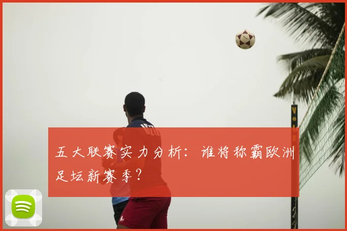 五大联赛实力分析:谁将称霸欧洲足坛新赛季?