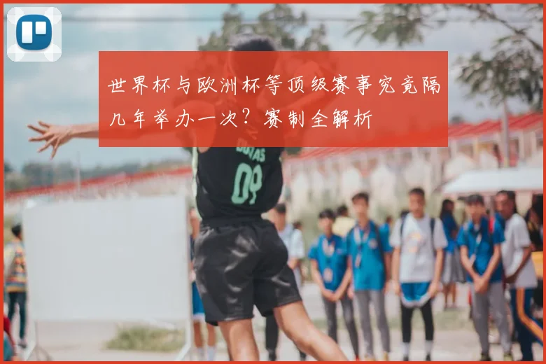 世界杯与欧洲杯等顶级赛事究竟隔几年举办一次?赛制全解析