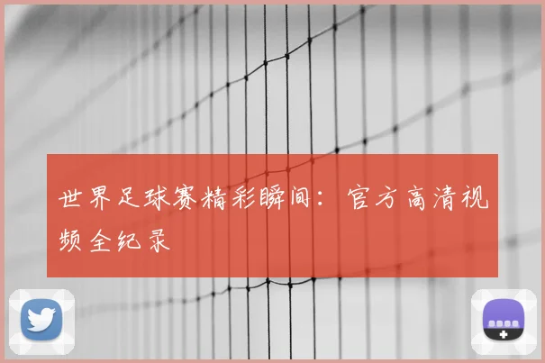 世界足球赛精彩瞬间:官方高清视频全纪录
