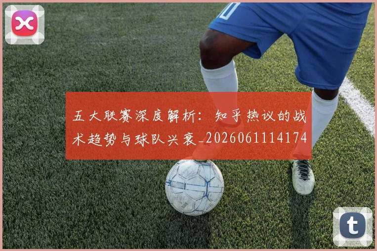 五大联赛深度解析：知乎热议的战术趋势与球队兴衰_20260611141742