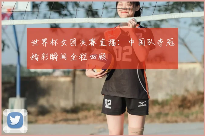 世界杯女团决赛直播：中国队夺冠精彩瞬间全程回顾