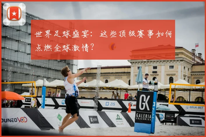 世界足球盛宴:这些顶级赛事如何点燃全球激情?
