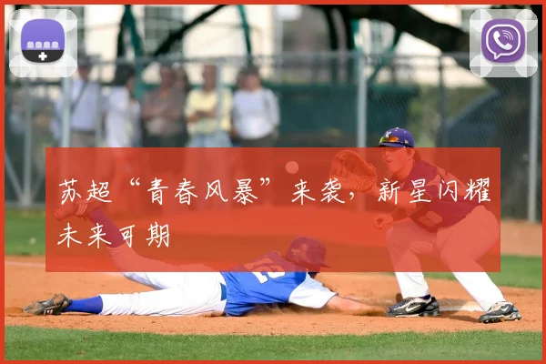 苏超“青春风暴”来袭，新星闪耀未来可期