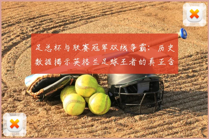足总杯与联赛冠军双线争霸:历史数据揭示英格兰足球王者的真正含金量