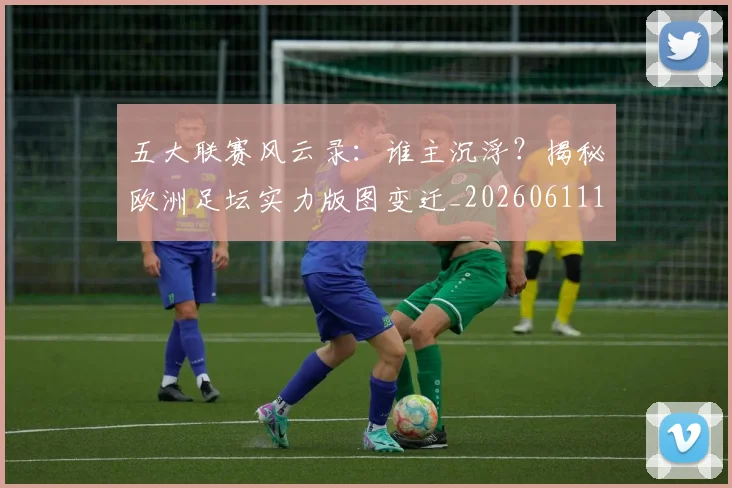 五大联赛风云录:谁主沉浮?揭秘欧洲足坛实力版图变迁_20260611141840