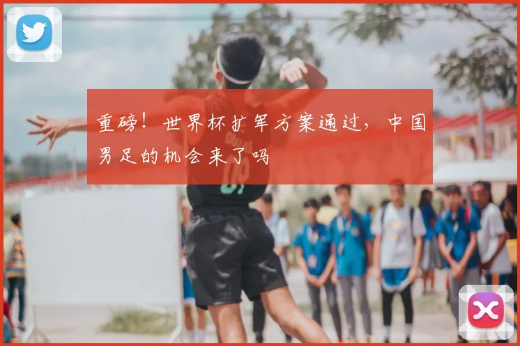 重磅！世界杯扩军方案通过，中国男足的机会来了吗