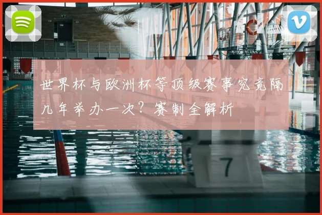 世界杯与欧洲杯等顶级赛事究竟隔几年举办一次?赛制全解析