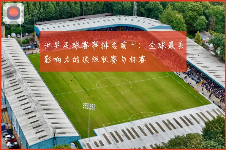 世界足球赛事排名前十:全球最具影响力的顶级联赛与杯赛
