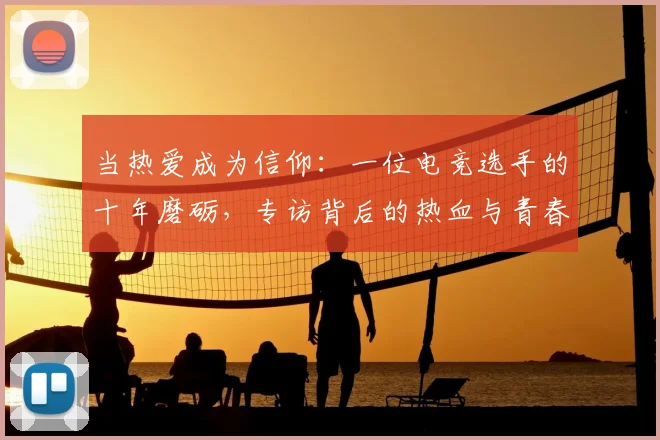 当热爱成为信仰:一位电竞选手的十年磨砺,专访背后的热血与青春