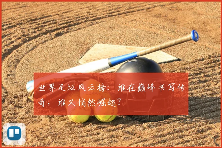 世界足坛风云榜:谁在巅峰书写传奇,谁又悄然崛起?