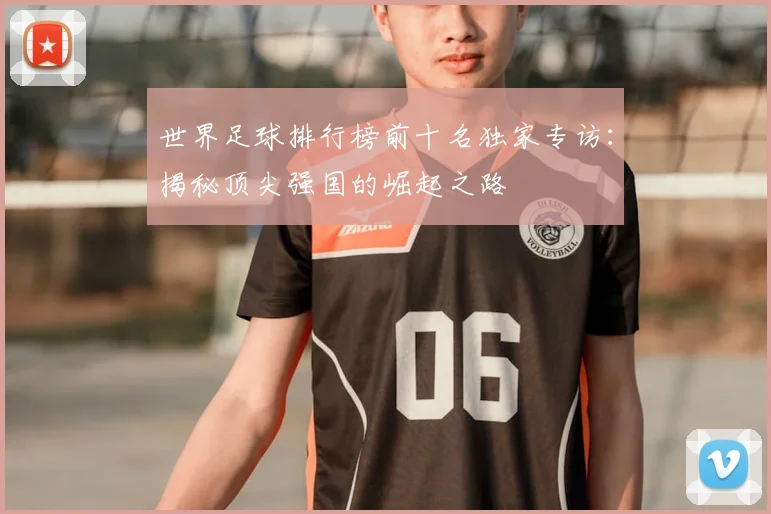 世界足球排行榜前十名独家专访:揭秘顶尖强国的崛起之路