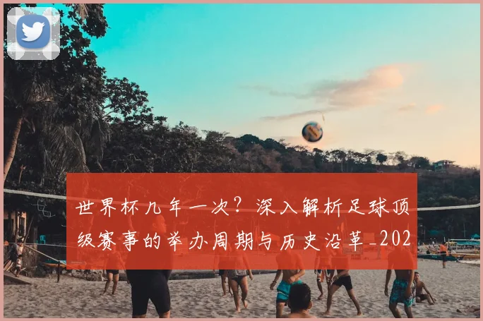 世界杯几年一次？深入解析足球顶级赛事的举办周期与历史沿革_20260609201309