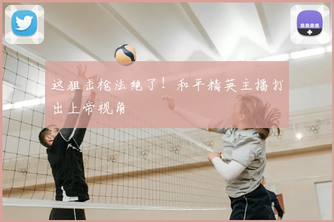 这狙击枪法绝了!和平精英主播打出上帝视角