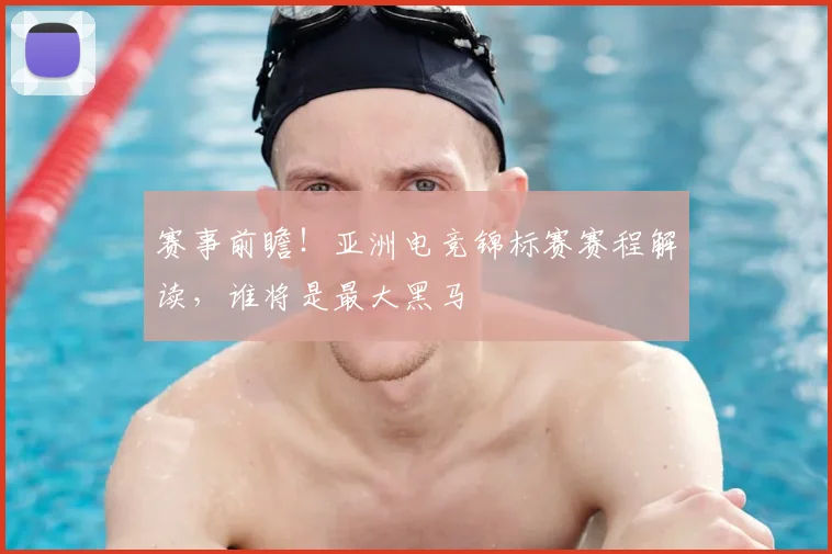 赛事前瞻!亚洲电竞锦标赛赛程解读,谁将是最大黑马