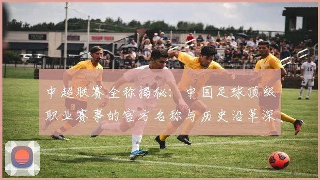 中超联赛全称揭秘:中国足球顶级职业赛事的官方名称与历史沿革深度解析